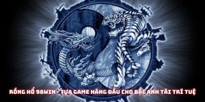 Rồng hổ 98win - Tựa game hàng đầu cho bậc anh tài trí tuệ