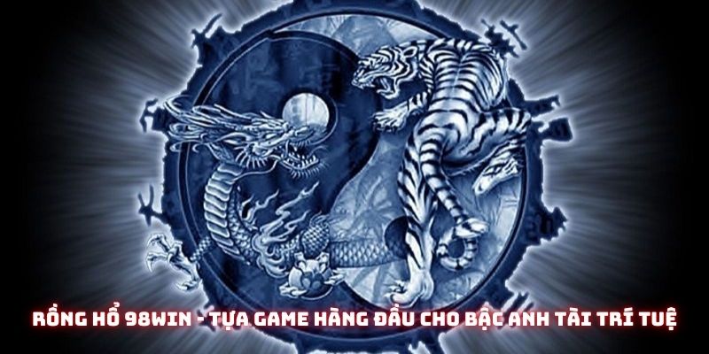 Rồng hổ 98win - Tựa game hàng đầu cho bậc anh tài trí tuệ