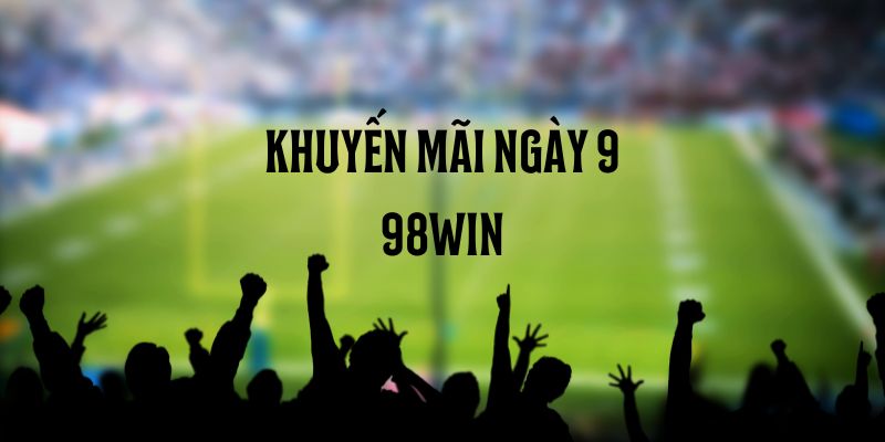 Khuyến mãi ngày 9 98win - Cơ hội nhận thưởng hấp dẫn