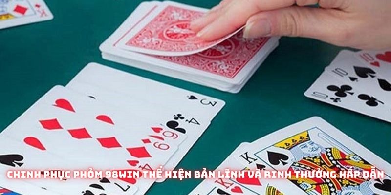 Chinh phục phỏm 98win thể hiện bản lĩnh và rinh thưởng hấp dẫn ngay hôm nay