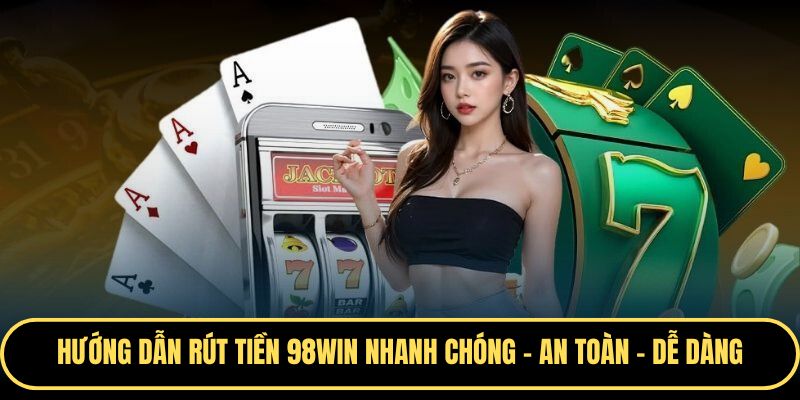 Rút tiền 98WIN - Giao dịch nhanh chóng, an toàn 100%
